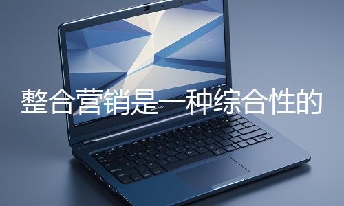 整合营销是一种综合性的营销战略